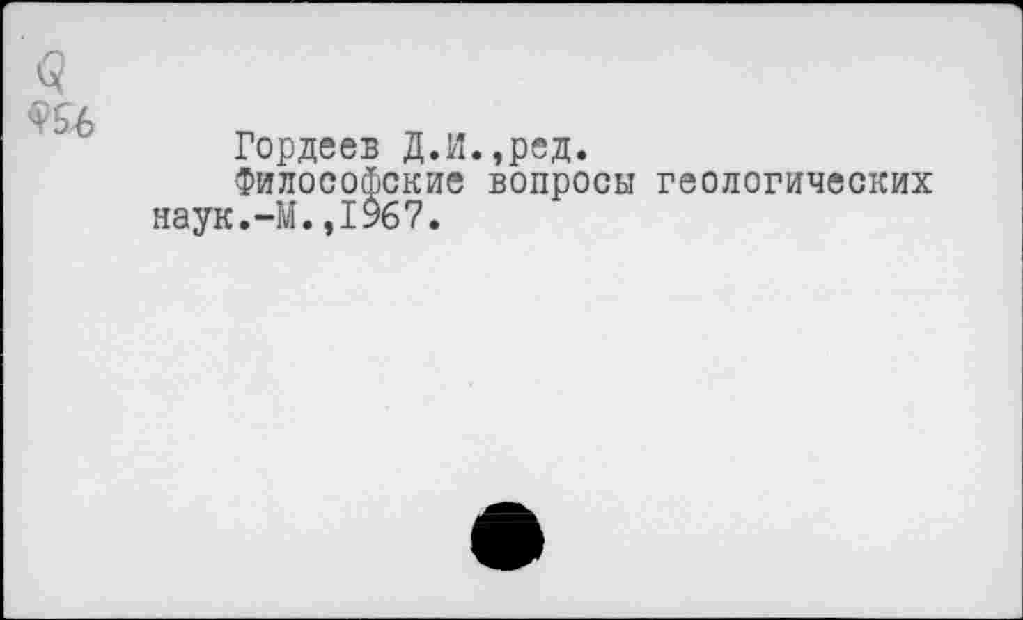 ﻿Гордеев Д.И.,ред.
Философские вопросы геологических наук.-М.,1967.